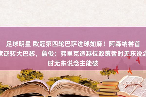 足球明星 欧冠第四轮巴萨进球如麻！阿森纳尝首败，马竞逆转大巴黎，詹俊：弗里克造越位政策暂时无东说念主能破