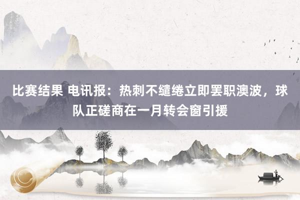 比赛结果 电讯报：热刺不缱绻立即罢职澳波，球队正磋商在一月转会窗引援