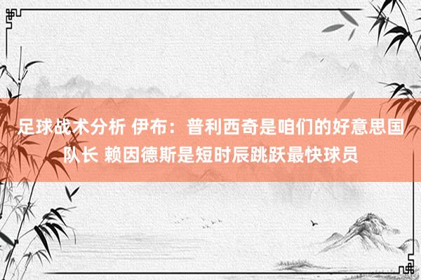 足球战术分析 伊布：普利西奇是咱们的好意思国队长 赖因德斯是短时辰跳跃最快球员