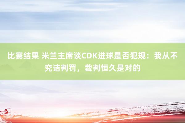 比赛结果 米兰主席谈CDK进球是否犯规：我从不究诘判罚，裁判恒久是对的