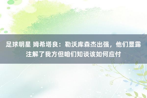 足球明星 姆希塔良：勒沃库森杰出强，他们显露注解了我方但咱们知谈该如何应付