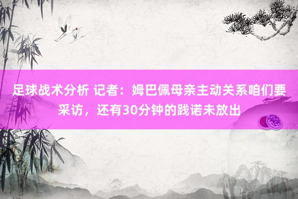 足球战术分析 记者：姆巴佩母亲主动关系咱们要采访，还有30分钟的践诺未放出