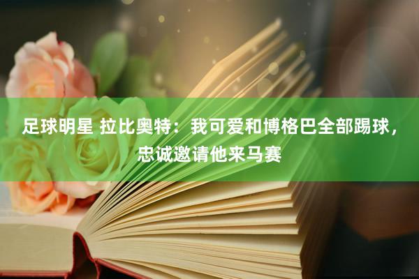 足球明星 拉比奥特：我可爱和博格巴全部踢球，忠诚邀请他来马赛