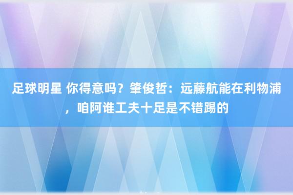 足球明星 你得意吗？肇俊哲：远藤航能在利物浦，咱阿谁工夫十足是不错踢的