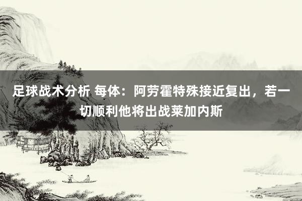 足球战术分析 每体：阿劳霍特殊接近复出，若一切顺利他将出战莱加内斯