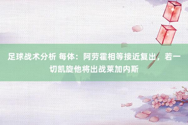 足球战术分析 每体：阿劳霍相等接近复出，若一切凯旋他将出战莱加内斯