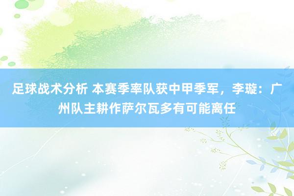 足球战术分析 本赛季率队获中甲季军，李璇：广州队主耕作萨尔瓦多有可能离任