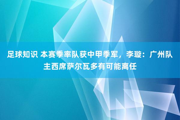 足球知识 本赛季率队获中甲季军，李璇：广州队主西席萨尔瓦多有可能离任