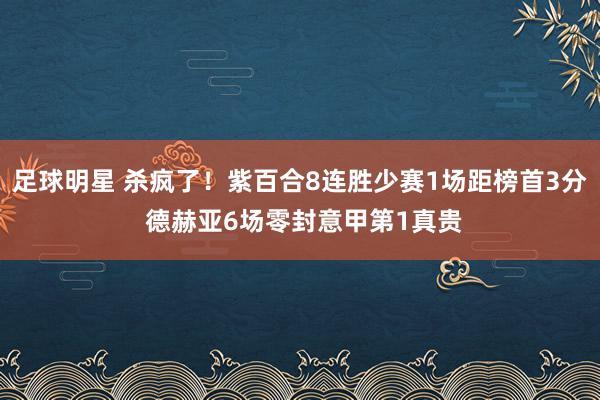 足球明星 杀疯了！紫百合8连胜少赛1场距榜首3分 德赫亚6场零封意甲第1真贵