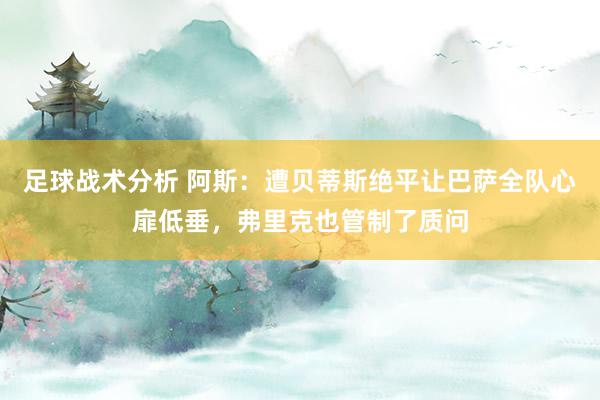 足球战术分析 阿斯：遭贝蒂斯绝平让巴萨全队心扉低垂，弗里克也管制了质问