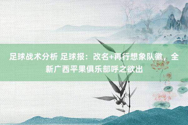 足球战术分析 足球报：改名+再行想象队徽，全新广西平果俱乐部呼之欲出