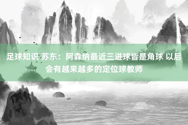 足球知识 苏东：阿森纳最近三进球皆是角球 以后会有越来越多的定位球教师