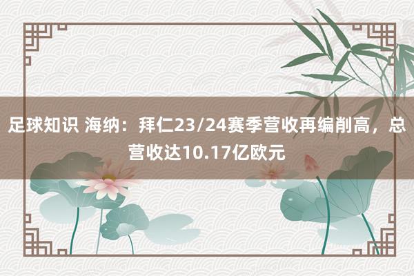 足球知识 海纳：拜仁23/24赛季营收再编削高，总营收达10.17亿欧元