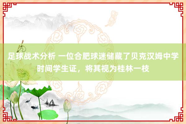 足球战术分析 一位合肥球迷储藏了贝克汉姆中学时间学生证，将其视为桂林一枝