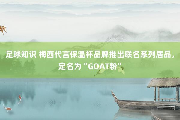 足球知识 梅西代言保温杯品牌推出联名系列居品，定名为“GOAT粉”