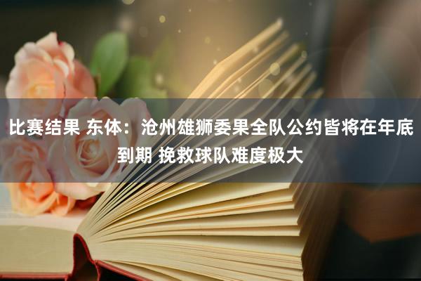 比赛结果 东体：沧州雄狮委果全队公约皆将在年底到期 挽救球队难度极大