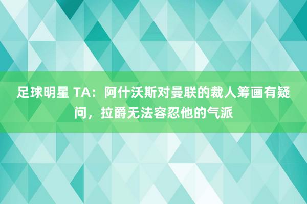 足球明星 TA：阿什沃斯对曼联的裁人筹画有疑问，拉爵无法容忍他的气派