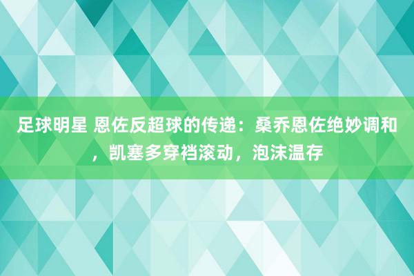 足球明星 恩佐反超球的传递：桑乔恩佐绝妙调和，凯塞多穿裆滚动，泡沫温存