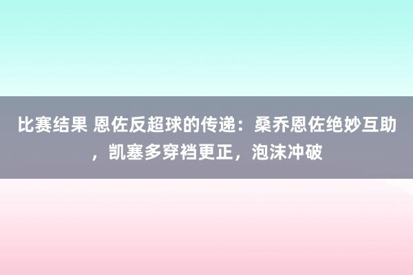 比赛结果 恩佐反超球的传递：桑乔恩佐绝妙互助，凯塞多穿裆更正，泡沫冲破