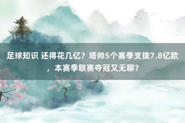 足球知识 还得花几亿？塔帅5个赛季支拨7.8亿欧，本赛季联赛夺冠又无聊？