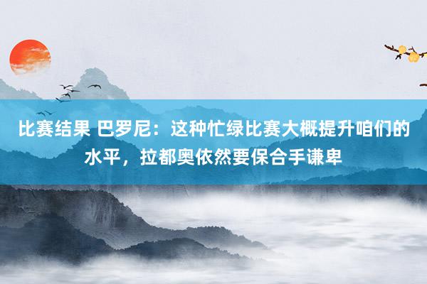 比赛结果 巴罗尼：这种忙绿比赛大概提升咱们的水平，拉都奥依然要保合手谦卑