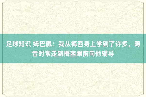 足球知识 姆巴佩：我从梅西身上学到了许多，畴昔时常走到梅西眼前向他辅导