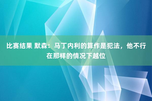 比赛结果 默森：马丁内利的算作是犯法，他不行在那样的情况下越位