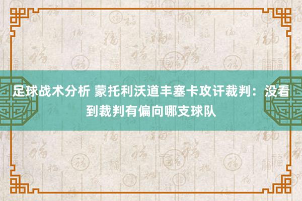 足球战术分析 蒙托利沃道丰塞卡攻讦裁判：没看到裁判有偏向哪支球队