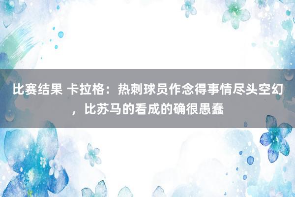 比赛结果 卡拉格：热刺球员作念得事情尽头空幻，比苏马的看成的确很愚蠢