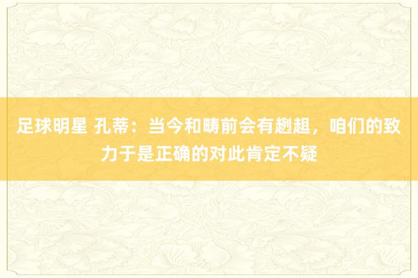 足球明星 孔蒂：当今和畴前会有趔趄，咱们的致力于是正确的对此肯定不疑