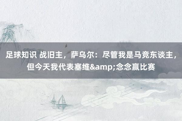 足球知识 战旧主，萨乌尔：尽管我是马竞东谈主，但今天我代表塞维&念念赢比赛