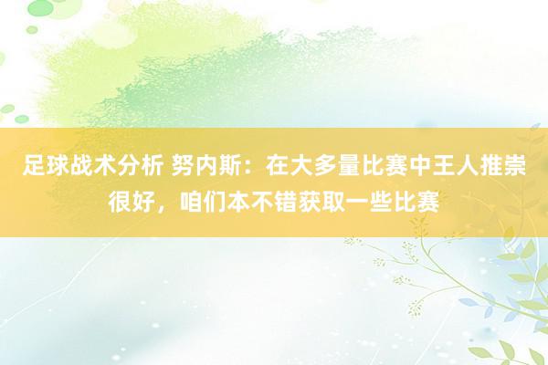 足球战术分析 努内斯：在大多量比赛中王人推崇很好，咱们本不错获取一些比赛