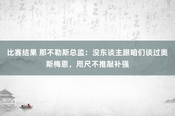 比赛结果 那不勒斯总监：没东谈主跟咱们谈过奥斯梅恩，咫尺不推敲补强