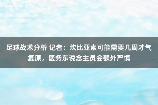 足球战术分析 记者：坎比亚索可能需要几周才气复原，医务东说念主员会额外严慎