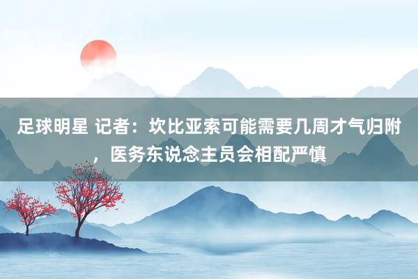 足球明星 记者：坎比亚索可能需要几周才气归附，医务东说念主员会相配严慎