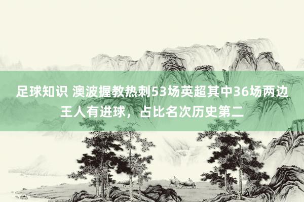 足球知识 澳波握教热刺53场英超其中36场两边王人有进球，占比名次历史第二