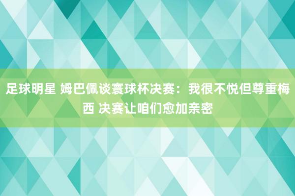 足球明星 姆巴佩谈寰球杯决赛：我很不悦但尊重梅西 决赛让咱们愈加亲密