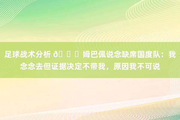 足球战术分析 👀姆巴佩说念缺席国度队：我念念去但证据决定不带我，原因我不可说