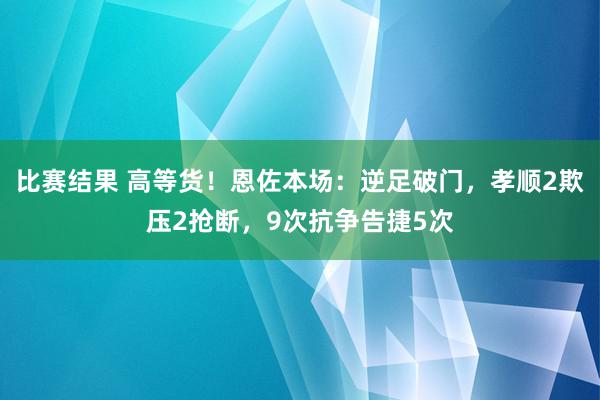 比赛结果 高等货！恩佐本场：逆足破门，孝顺2欺压2抢断，9次抗争告捷5次