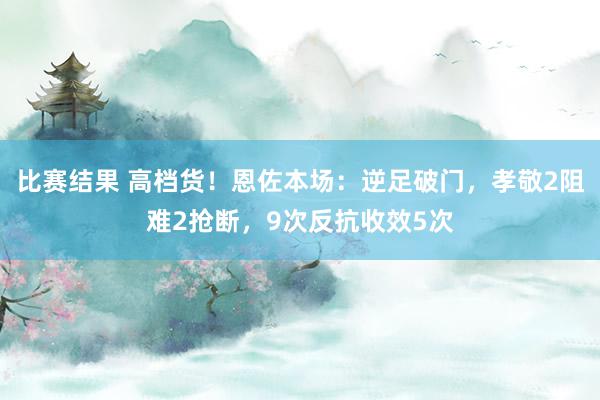 比赛结果 高档货！恩佐本场：逆足破门，孝敬2阻难2抢断，9次反抗收效5次