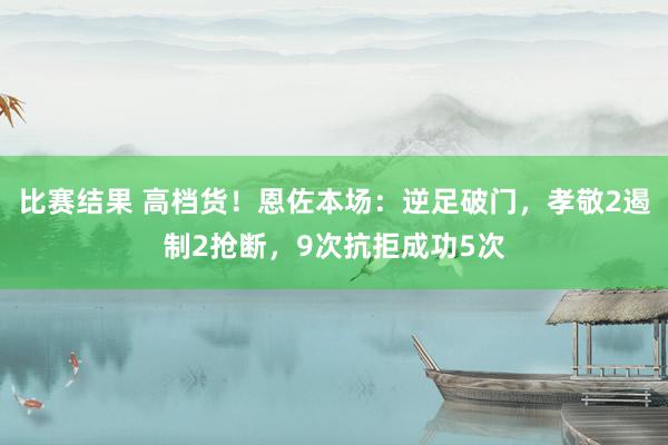 比赛结果 高档货！恩佐本场：逆足破门，孝敬2遏制2抢断，9次抗拒成功5次