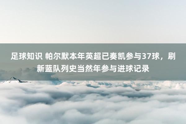 足球知识 帕尔默本年英超已奏凯参与37球，刷新蓝队列史当然年参与进球记录