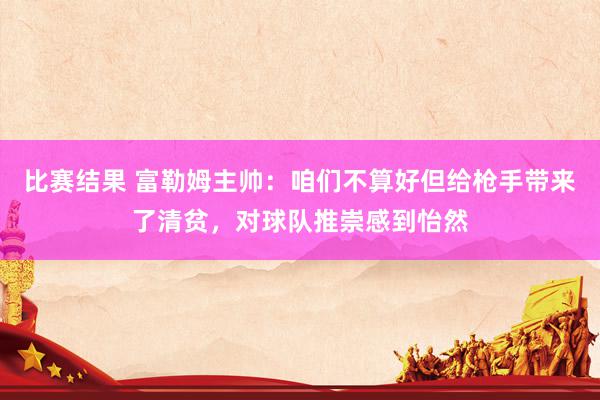 比赛结果 富勒姆主帅：咱们不算好但给枪手带来了清贫，对球队推崇感到怡然