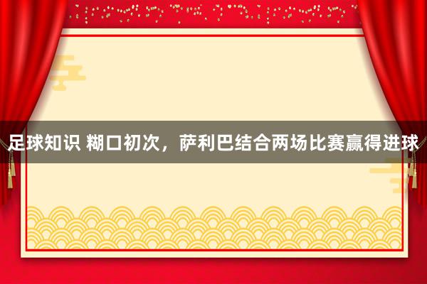 足球知识 糊口初次，萨利巴结合两场比赛赢得进球