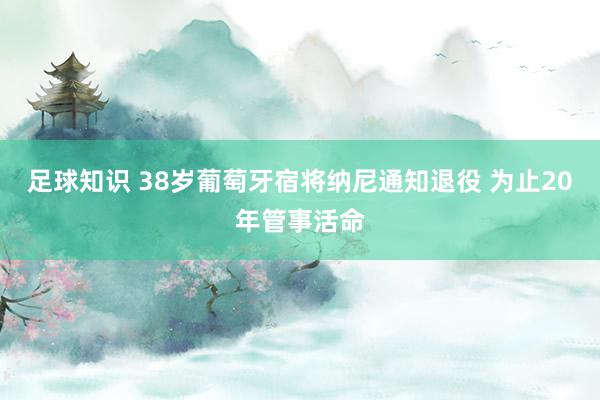 足球知识 38岁葡萄牙宿将纳尼通知退役 为止20年管事活命