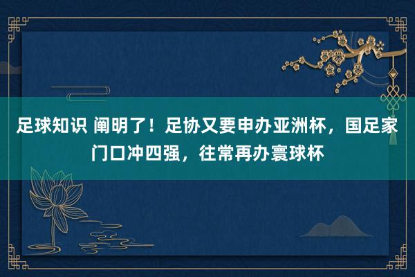 足球知识 阐明了！足协又要申办亚洲杯，国足家门口冲四强，往常再办寰球杯