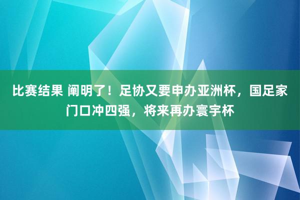 比赛结果 阐明了！足协又要申办亚洲杯，国足家门口冲四强，将来再办寰宇杯