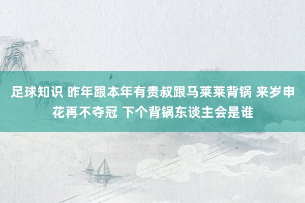 足球知识 昨年跟本年有贵叔跟马莱莱背锅 来岁申花再不夺冠 下个背锅东谈主会是谁