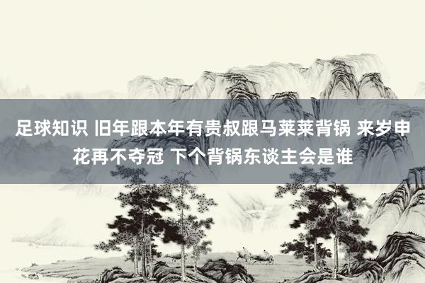 足球知识 旧年跟本年有贵叔跟马莱莱背锅 来岁申花再不夺冠 下个背锅东谈主会是谁