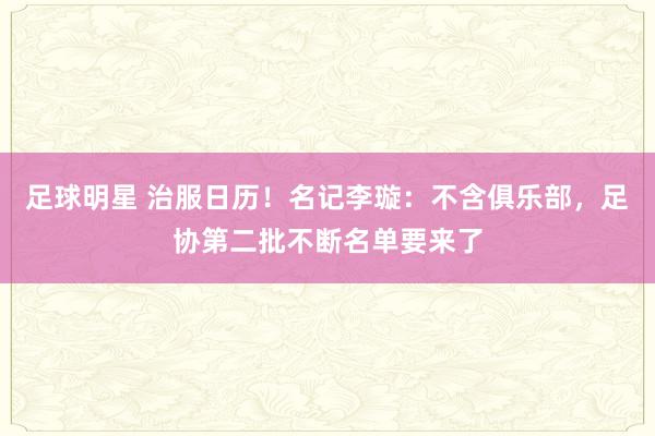 足球明星 治服日历！名记李璇：不含俱乐部，足协第二批不断名单要来了